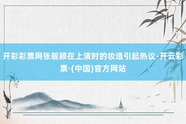 开彩彩票网张靓颖在上演时的妆造引起热议-开云彩票·(中国)官方网站