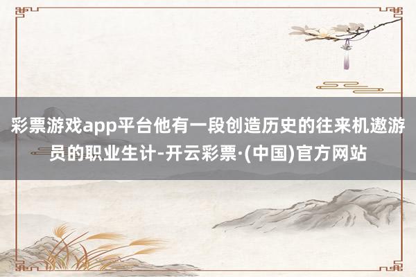 彩票游戏app平台他有一段创造历史的往来机遨游员的职业生计-开云彩票·(中国)官方网站