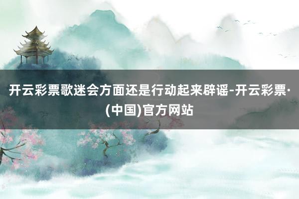 开云彩票歌迷会方面还是行动起来辟谣-开云彩票·(中国)官方网站