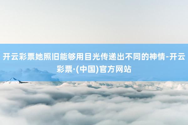开云彩票她照旧能够用目光传递出不同的神情-开云彩票·(中国)官方网站