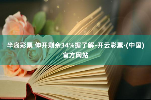 半岛彩票 伸开剩余34%据了解-开云彩票·(中国)官方网站