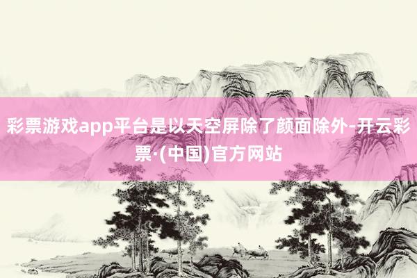 彩票游戏app平台是以天空屏除了颜面除外-开云彩票·(中国)官方网站
