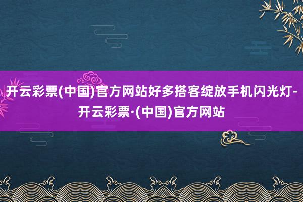 开云彩票(中国)官方网站好多搭客绽放手机闪光灯-开云彩票·(中国)官方网站