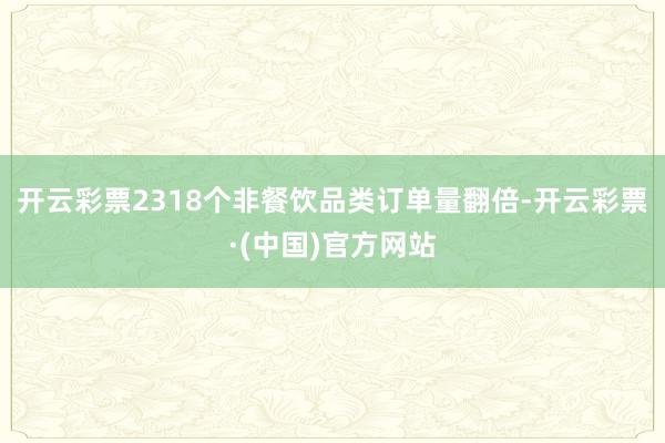 开云彩票2318个非餐饮品类订单量翻倍-开云彩票·(中国)官方网站
