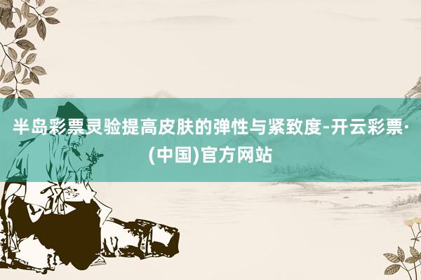 半岛彩票灵验提高皮肤的弹性与紧致度-开云彩票·(中国)官方网站