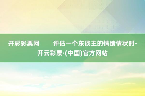 开彩彩票网        评估一个东谈主的情绪情状时-开云彩票·(中国)官方网站