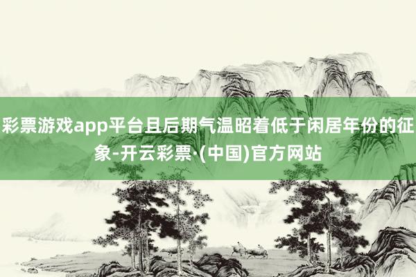 彩票游戏app平台且后期气温昭着低于闲居年份的征象-开云彩票·(中国)官方网站