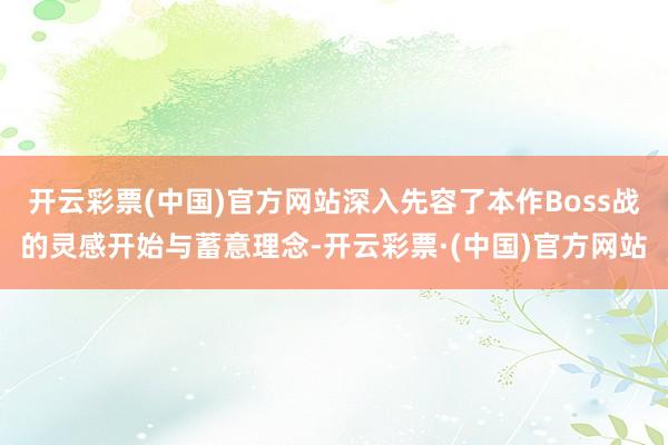 开云彩票(中国)官方网站深入先容了本作Boss战的灵感开始与蓄意理念-开云彩票·(中国)官方网站