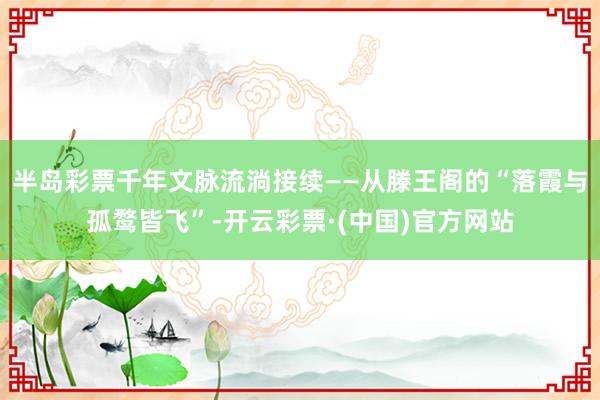 半岛彩票千年文脉流淌接续——从滕王阁的“落霞与孤鹜皆飞”-开云彩票·(中国)官方网站