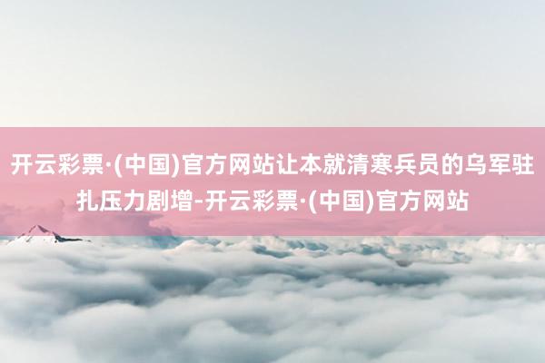 开云彩票·(中国)官方网站让本就清寒兵员的乌军驻扎压力剧增-开云彩票·(中国)官方网站