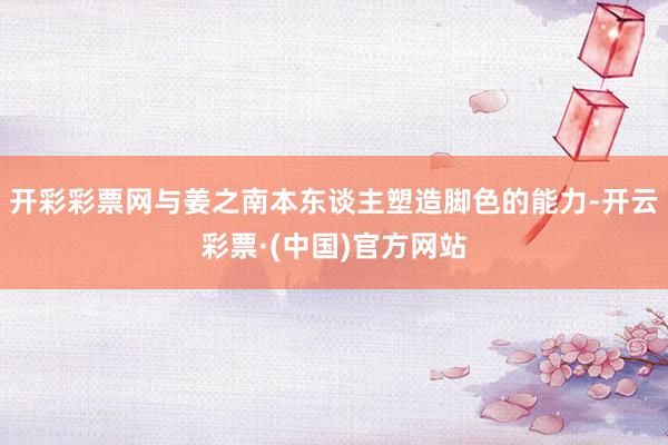 开彩彩票网与姜之南本东谈主塑造脚色的能力-开云彩票·(中国)官方网站
