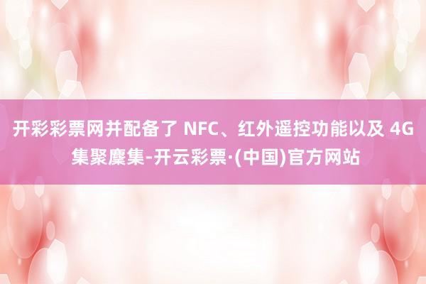 开彩彩票网并配备了 NFC、红外遥控功能以及 4G 集聚麇集-开云彩票·(中国)官方网站