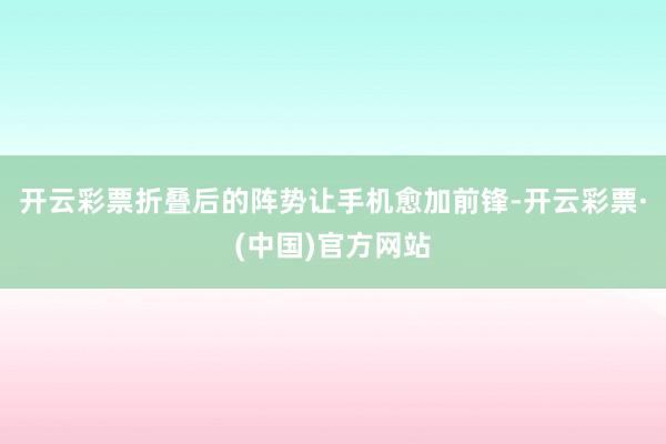 开云彩票折叠后的阵势让手机愈加前锋-开云彩票·(中国)官方网站