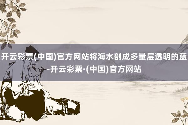 开云彩票(中国)官方网站将海水剖成多量层透明的蓝-开云彩票·(中国)官方网站