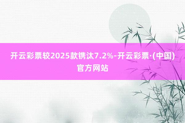 开云彩票较2025款镌汰7.2%-开云彩票·(中国)官方网站