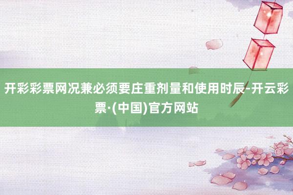 开彩彩票网况兼必须要庄重剂量和使用时辰-开云彩票·(中国)官方网站