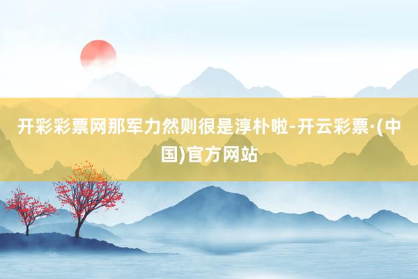 开彩彩票网那军力然则很是淳朴啦-开云彩票·(中国)官方网站