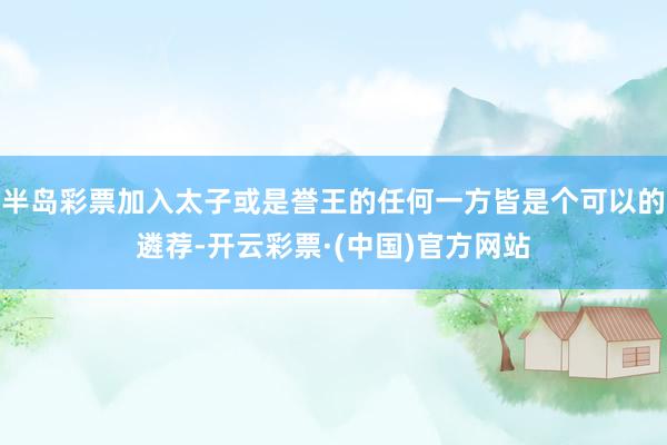 半岛彩票加入太子或是誉王的任何一方皆是个可以的遴荐-开云彩票·(中国)官方网站