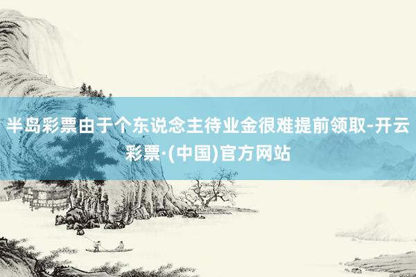 半岛彩票由于个东说念主待业金很难提前领取-开云彩票·(中国)官方网站