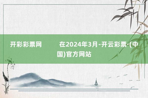 开彩彩票网          在2024年3月-开云彩票·(中国)官方网站