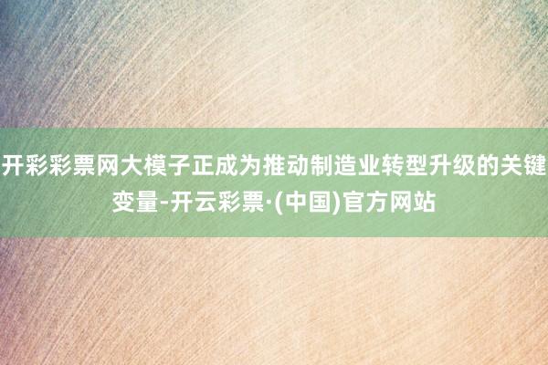 开彩彩票网大模子正成为推动制造业转型升级的关键变量-开云彩票·(中国)官方网站
