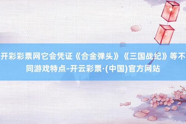 开彩彩票网它会凭证《合金弹头》《三国战纪》等不同游戏特点-开云彩票·(中国)官方网站