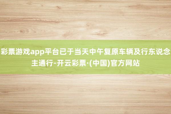 彩票游戏app平台已于当天中午复原车辆及行东说念主通行-开云彩票·(中国)官方网站