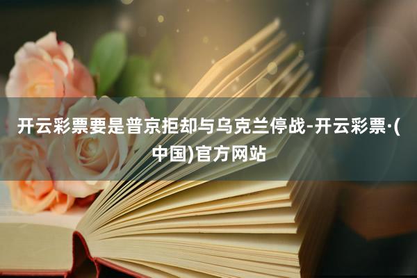 开云彩票要是普京拒却与乌克兰停战-开云彩票·(中国)官方网站