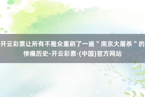 开云彩票让所有不雅众重刷了一遍＂南京大屠杀＂的惨痛历史-开云彩票·(中国)官方网站