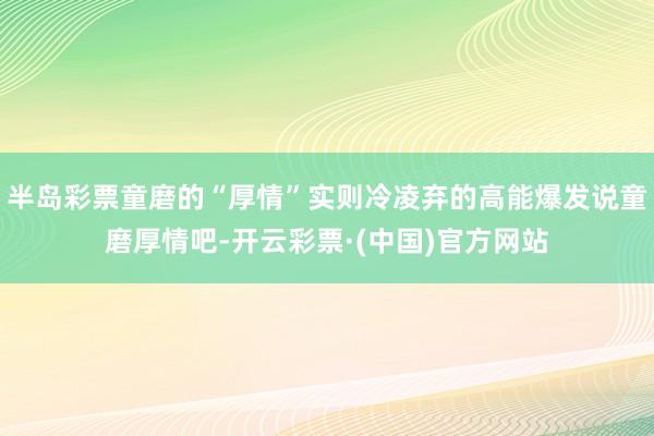 半岛彩票童磨的“厚情”实则冷凌弃的高能爆发说童磨厚情吧-开云彩票·(中国)官方网站