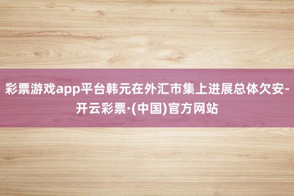 彩票游戏app平台韩元在外汇市集上进展总体欠安-开云彩票·(中国)官方网站