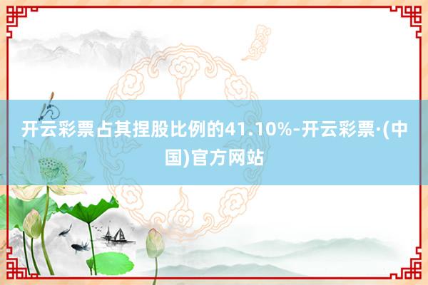 开云彩票占其捏股比例的41.10%-开云彩票·(中国)官方网站