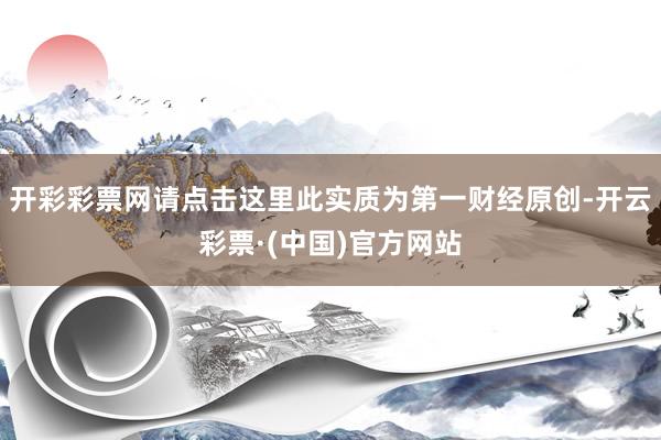 开彩彩票网请点击这里此实质为第一财经原创-开云彩票·(中国)官方网站