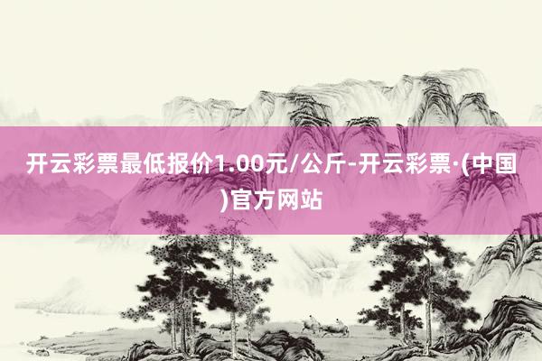 开云彩票最低报价1.00元/公斤-开云彩票·(中国)官方网站