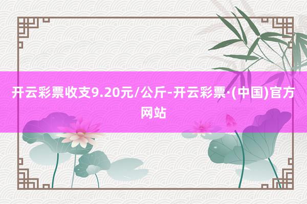 开云彩票收支9.20元/公斤-开云彩票·(中国)官方网站