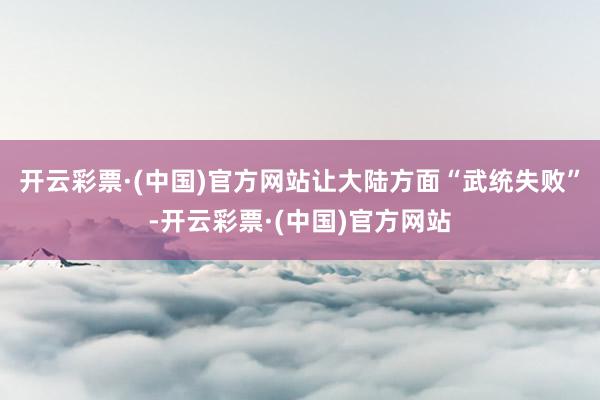 开云彩票·(中国)官方网站让大陆方面“武统失败”-开云彩票·(中国)官方网站
