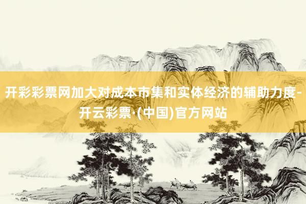 开彩彩票网加大对成本市集和实体经济的辅助力度-开云彩票·(中国)官方网站