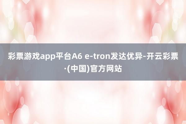 彩票游戏app平台A6 e-tron发达优异-开云彩票·(中国)官方网站