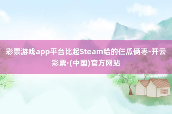 彩票游戏app平台比起Steam给的仨瓜俩枣-开云彩票·(中国)官方网站