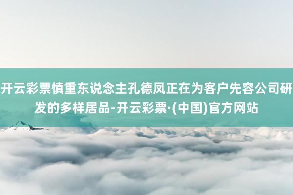 开云彩票慎重东说念主孔德凤正在为客户先容公司研发的多样居品-开云彩票·(中国)官方网站