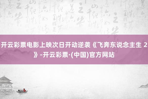 开云彩票电影上映次日开动逆袭《飞奔东说念主生 2》-开云彩票·(中国)官方网站