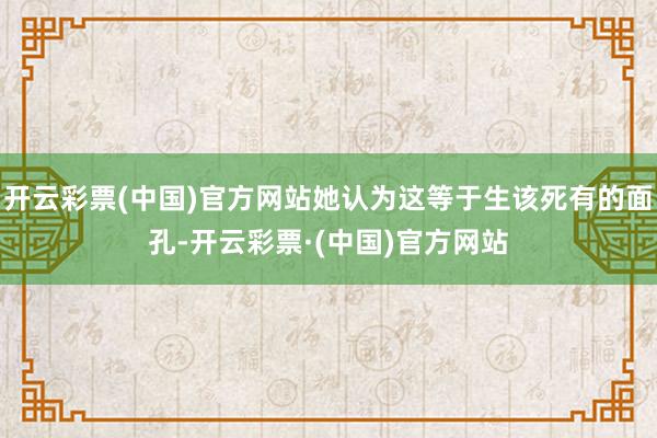 开云彩票(中国)官方网站她认为这等于生该死有的面孔-开云彩票·(中国)官方网站