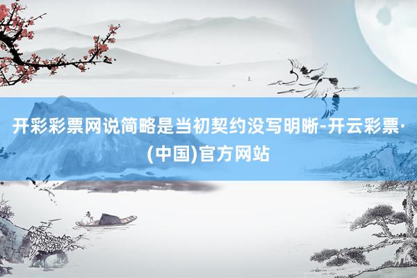 开彩彩票网说简略是当初契约没写明晰-开云彩票·(中国)官方网站