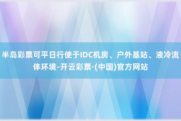 半岛彩票可平日行使于IDC机房、户外基站、液冷流体环境-开云彩票·(中国)官方网站