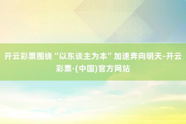 开云彩票围绕“以东谈主为本”加速奔向明天-开云彩票·(中国)官方网站