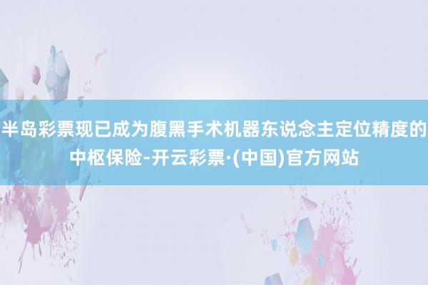 半岛彩票现已成为腹黑手术机器东说念主定位精度的中枢保险-开云彩票·(中国)官方网站