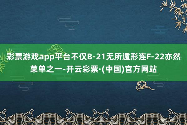 彩票游戏app平台不仅B-21无所遁形连F-22亦然菜单之一-开云彩票·(中国)官方网站