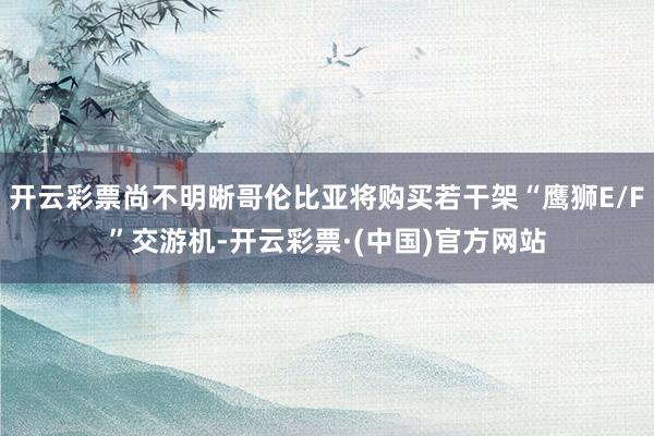 开云彩票尚不明晰哥伦比亚将购买若干架“鹰狮E/F”交游机-开云彩票·(中国)官方网站