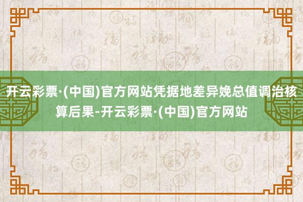 开云彩票·(中国)官方网站凭据地差异娩总值调治核算后果-开云彩票·(中国)官方网站