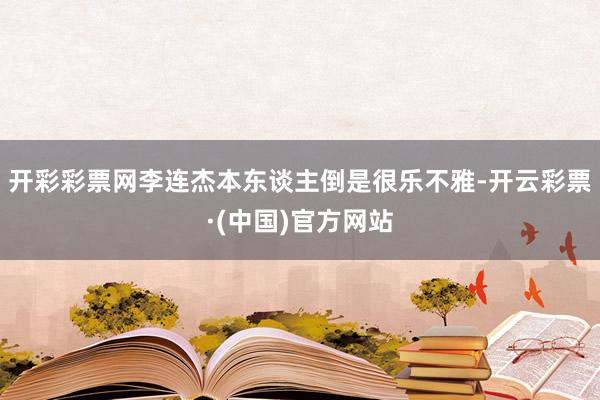 开彩彩票网李连杰本东谈主倒是很乐不雅-开云彩票·(中国)官方网站